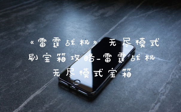 《雷霆战机》无尽模式刷宝箱攻略_雷霆战机无尽模式宝箱