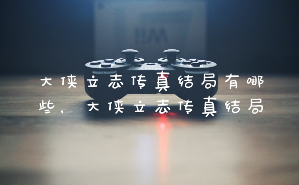 大侠立志传真结局有哪些，大侠立志传真结局