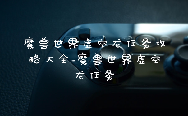 魔兽世界虚空龙任务攻略大全_魔兽世界虚空龙任务