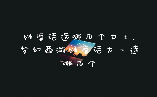 维摩诘选哪几个力士，梦幻西游维摩诘力士选哪几个