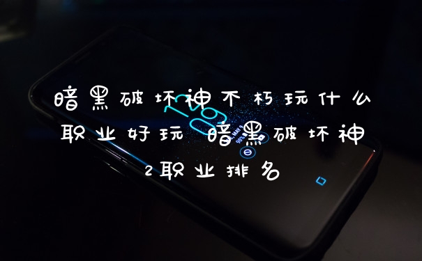 暗黑破坏神不朽玩什么职业好玩 暗黑破坏神2职业排名