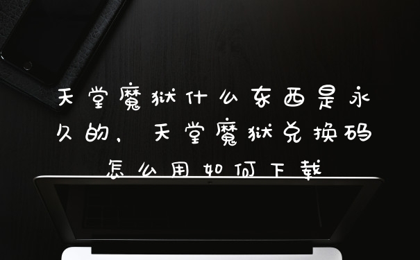 天堂魔狱什么东西是永久的,天堂魔狱兑换码怎么用如何下载