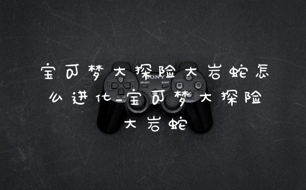 宝可梦大探险大岩蛇怎么进化_宝可梦大探险大岩蛇