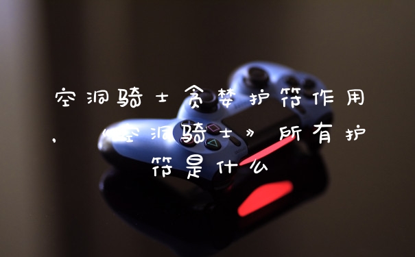 空洞骑士贪婪护符作用，《空洞骑士》所有护符是什么