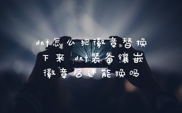dnf怎么把徽章替换下来 dnf装备镶嵌徽章后还能换吗