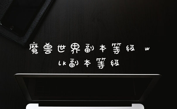 魔兽世界副本等级 wlk副本等级