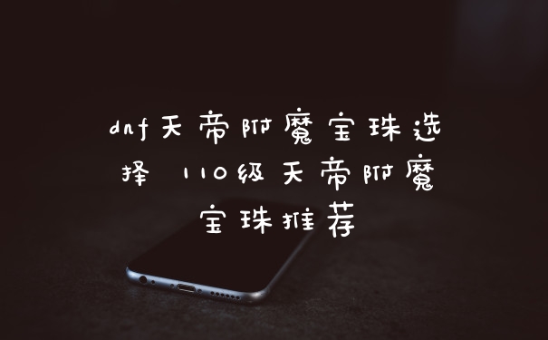 dnf天帝附魔宝珠选择 110级天帝附魔宝珠推荐