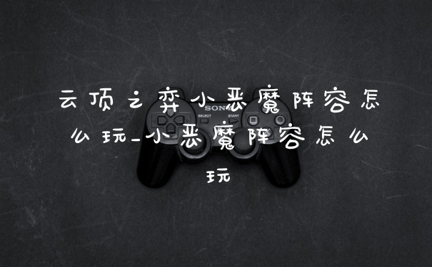 云顶之弈小恶魔阵容怎么玩_小恶魔阵容怎么玩
