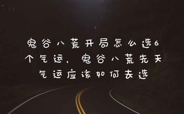 鬼谷八荒开局怎么选6个气运,鬼谷八荒先天气运应该如何去选