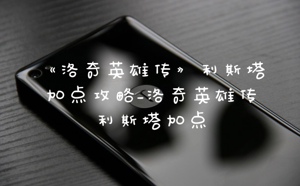 《洛奇英雄传》利斯塔加点攻略_洛奇英雄传利斯塔加点