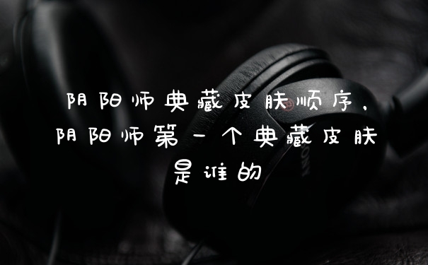 阴阳师典藏皮肤顺序,阴阳师第一个典藏皮肤是谁的