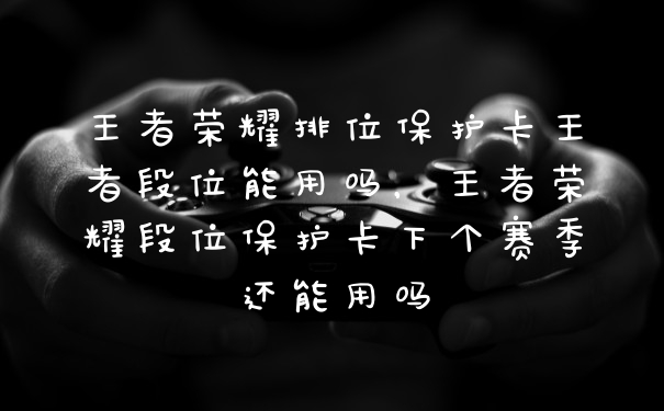 王者荣耀排位保护卡王者段位能用吗，王者荣耀段位保护卡下个赛季还能用吗