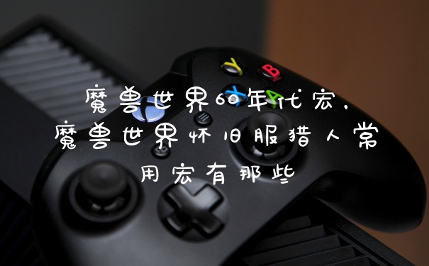 魔兽世界60年代宏，魔兽世界怀旧服猎人常用宏有那些