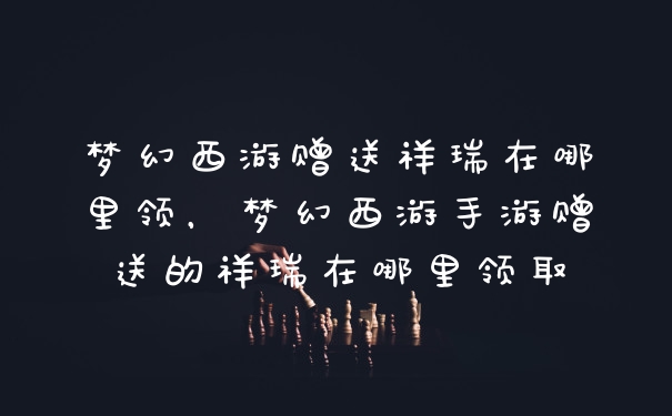 梦幻西游赠送祥瑞在哪里领，梦幻西游手游赠送的祥瑞在哪里领取