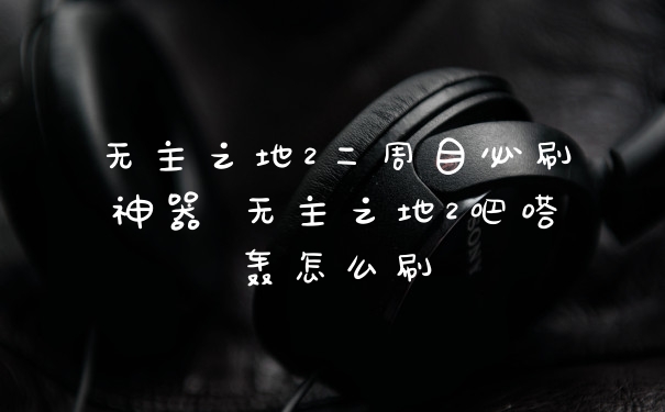 无主之地2二周目必刷神器 无主之地2吧嗒轰怎么刷