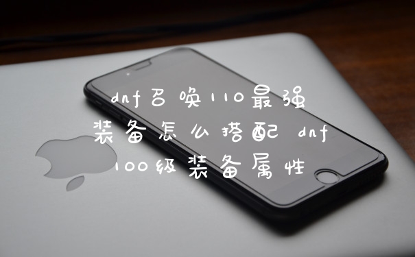 dnf召唤110最强装备怎么搭配 dnf100级装备属性