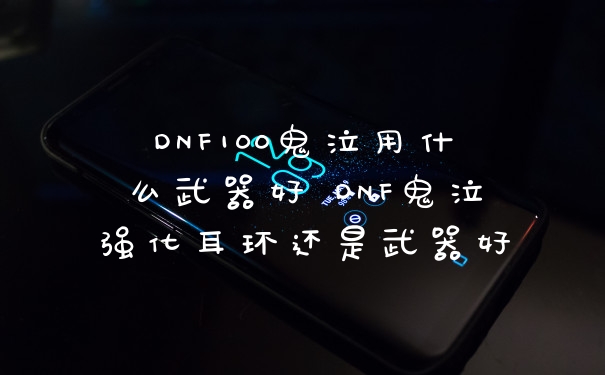 DNF100鬼泣用什么武器好 DNF鬼泣强化耳环还是武器好