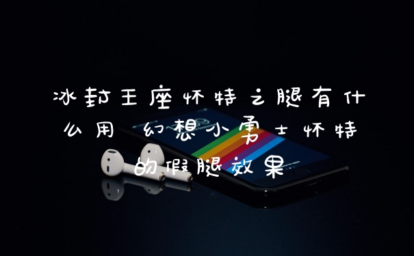冰封王座怀特之腿有什么用 幻想小勇士怀特的假腿效果