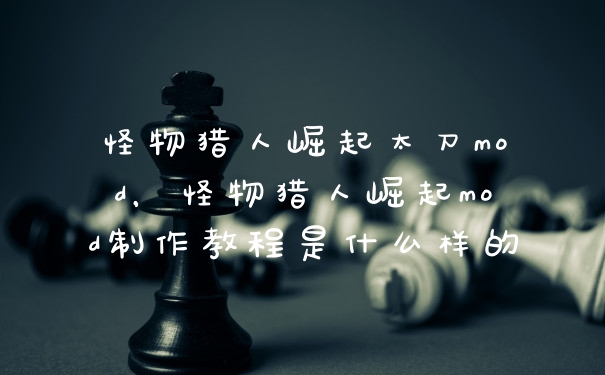 怪物猎人崛起太刀mod，怪物猎人崛起mod制作教程是什么样的