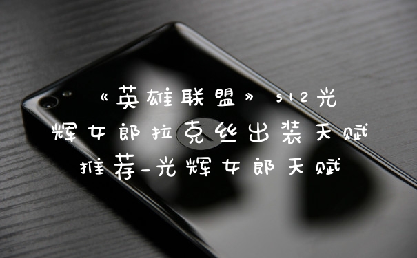 《英雄联盟》s12光辉女郎拉克丝出装天赋推荐_光辉女郎天赋
