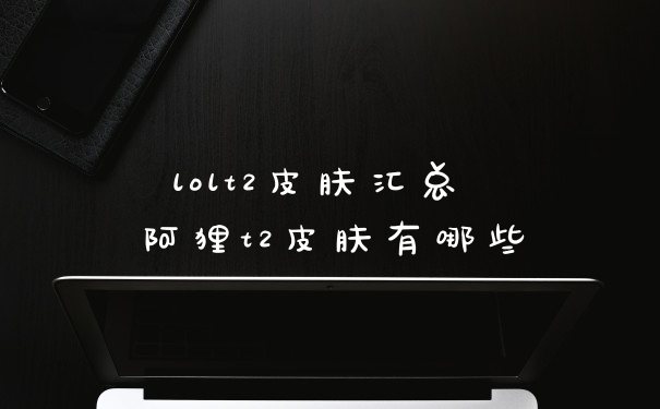 lolt2皮肤汇总 阿狸t2皮肤有哪些
