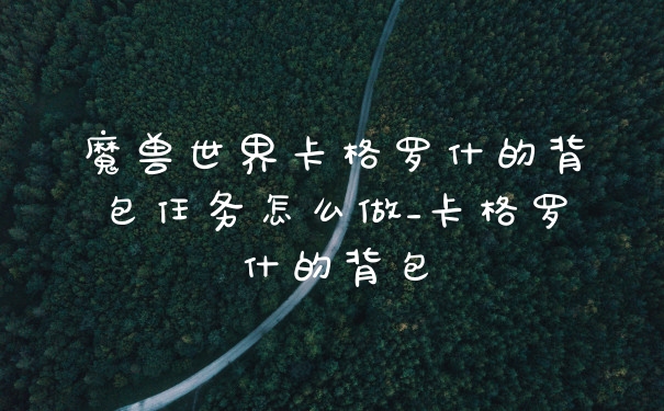 魔兽世界卡格罗什的背包任务怎么做_卡格罗什的背包