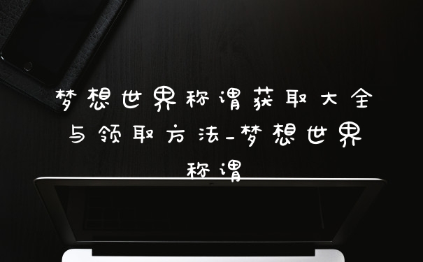 梦想世界称谓获取大全与领取方法_梦想世界称谓