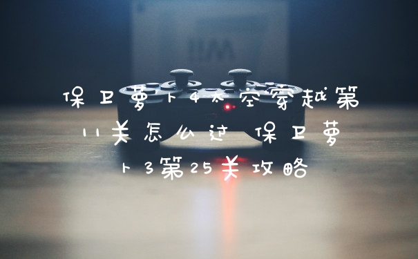 保卫萝卜4太空穿越第11关怎么过 保卫萝卜3第25关攻略
