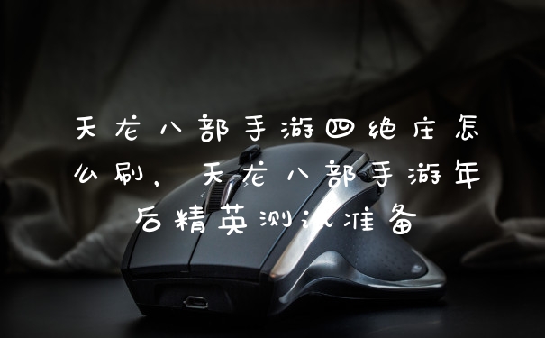 天龙八部手游四绝庄怎么刷，天龙八部手游年后精英测试准备