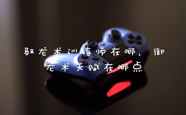 驭龙术训练师在哪，御龙术天赋在哪点