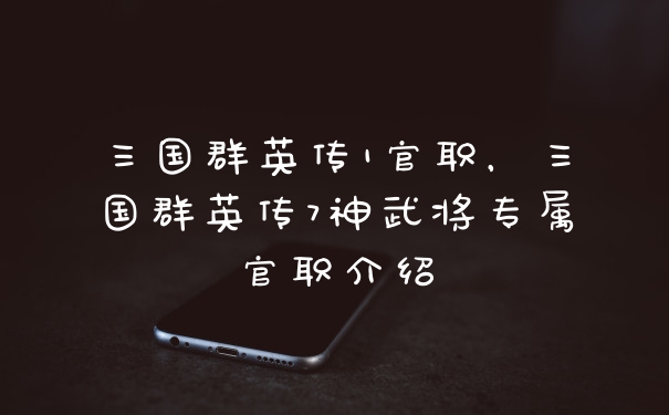 三国群英传1官职，三国群英传7神武将专属官职介绍