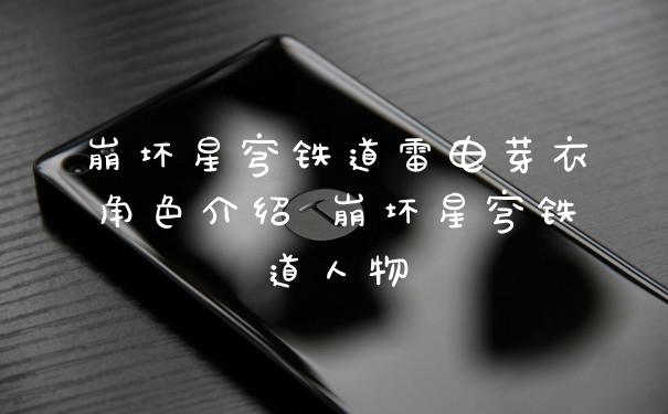 崩坏星穹铁道雷电芽衣角色介绍 崩坏星穹铁道人物
