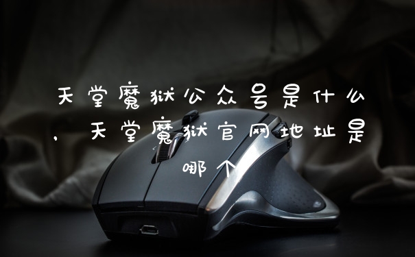 天堂魔狱公众号是什么,天堂魔狱官网地址是哪个