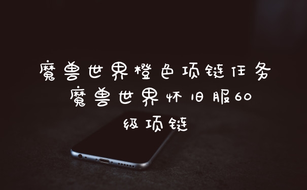 魔兽世界橙色项链任务 魔兽世界怀旧服60级项链