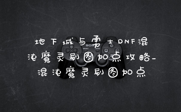 地下城与勇士DNF混沌魔灵刷图加点攻略_混沌魔灵刷图加点