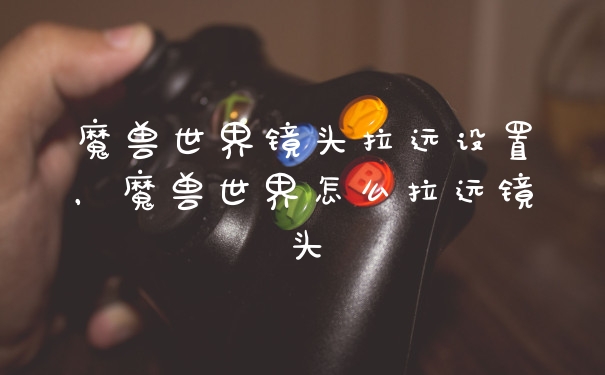 魔兽世界镜头拉远设置，魔兽世界怎么拉远镜头