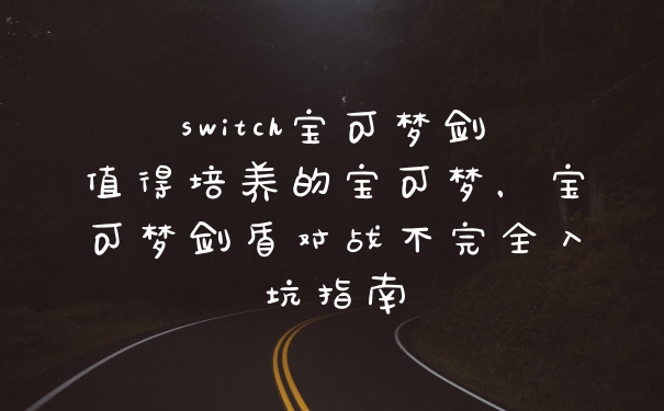switch宝可梦剑值得培养的宝可梦，宝可梦剑盾对战不完全入坑指南