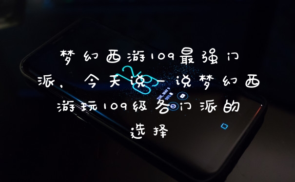 梦幻西游109最强门派，今天说一说梦幻西游玩109级各门派的选择