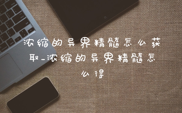 浓缩的异界精髓怎么获取_浓缩的异界精髓怎么得
