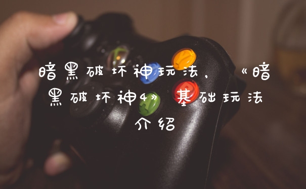 暗黑破坏神玩法，《暗黑破坏神4》基础玩法介绍
