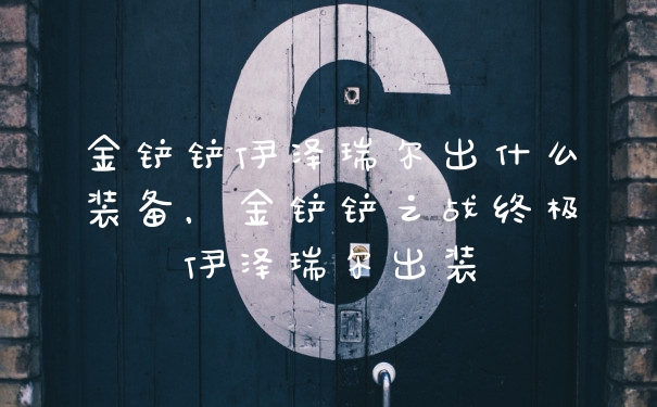 金铲铲伊泽瑞尔出什么装备，金铲铲之战终极伊泽瑞尔出装