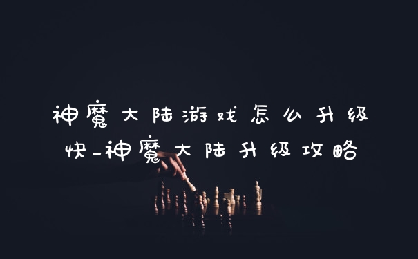 神魔大陆游戏怎么升级快_神魔大陆升级攻略