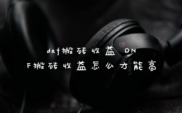 dnf搬砖收益 DNF搬砖收益怎么才能高