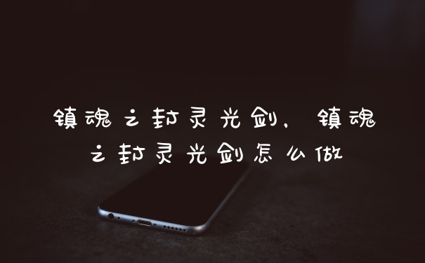 镇魂之封灵光剑，镇魂之封灵光剑怎么做