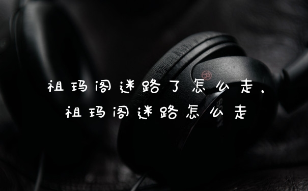 祖玛阁迷路了怎么走，祖玛阁迷路怎么走