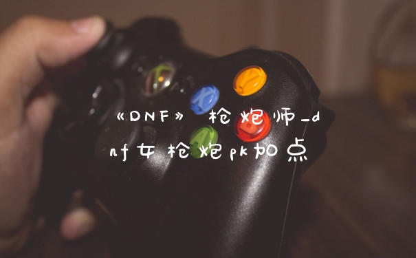 《DNF》枪炮师_dnf女枪炮pk加点