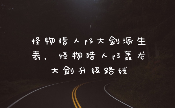 怪物猎人p3大剑派生表，怪物猎人p3轰龙大剑升级路线