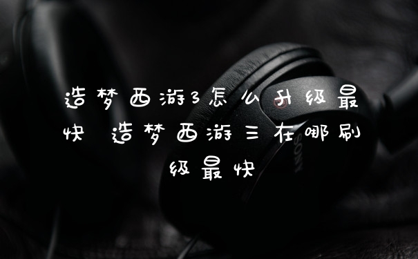 造梦西游3怎么升级最快 造梦西游三在哪刷级最快