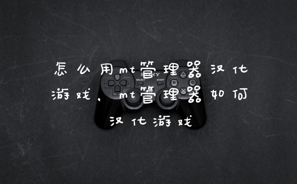 怎么用mt管理器汉化游戏，mt管理器如何汉化游戏
