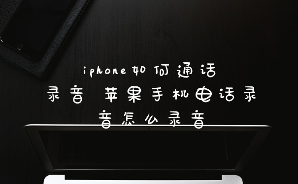 iphone如何通话录音 苹果手机电话录音怎么录音